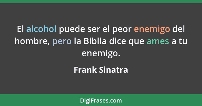 El alcohol puede ser el peor enemigo del hombre, pero la Biblia dice que ames a tu enemigo.... - Frank Sinatra
