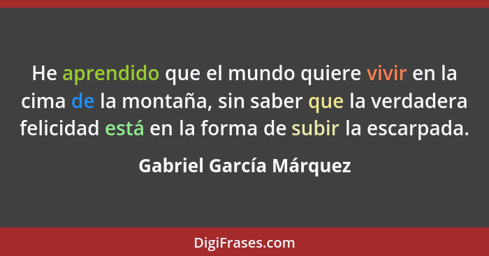 He aprendido que el mundo quiere vivir en la cima de la montaña, sin saber que la verdadera felicidad está en la forma de sub... - Gabriel García Márquez