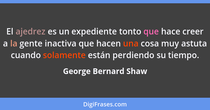 El ajedrez es un expediente tonto que hace creer a la gente inactiva que hacen una cosa muy astuta cuando solamente están perdie... - George Bernard Shaw