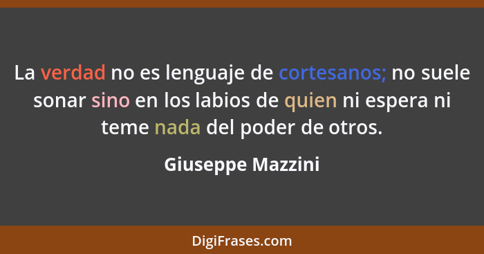 La verdad no es lenguaje de cortesanos; no suele sonar sino en los labios de quien ni espera ni teme nada del poder de otros.... - Giuseppe Mazzini