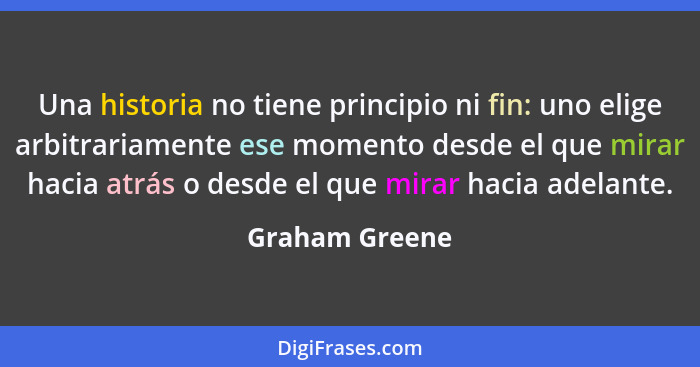 Una historia no tiene principio ni fin: uno elige arbitrariamente ese momento desde el que mirar hacia atrás o desde el que mirar haci... - Graham Greene