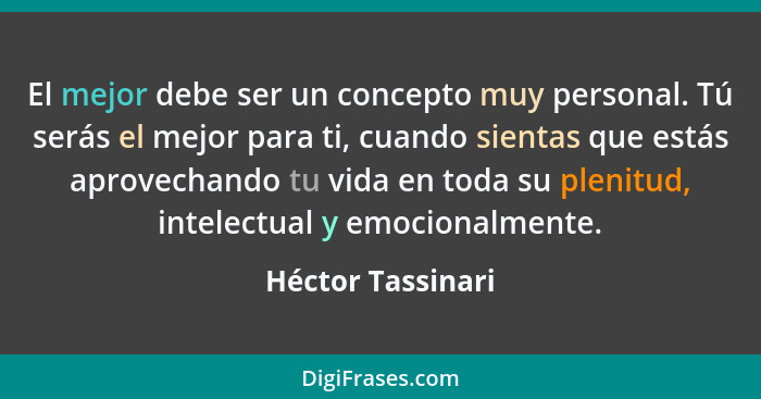 El mejor debe ser un concepto muy personal. Tú serás el mejor para ti, cuando sientas que estás aprovechando tu vida en toda su ple... - Héctor Tassinari