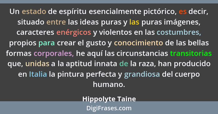 Un estado de espíritu esencialmente pictórico, es decir, situado entre las ideas puras y las puras imágenes, caracteres enérgicos y... - Hippolyte Taine