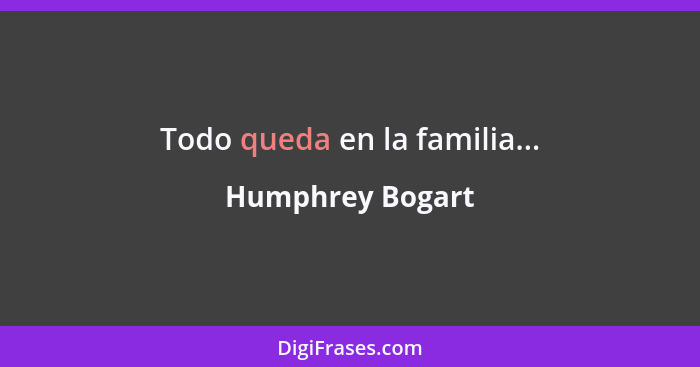 Todo queda en la familia...... - Humphrey Bogart