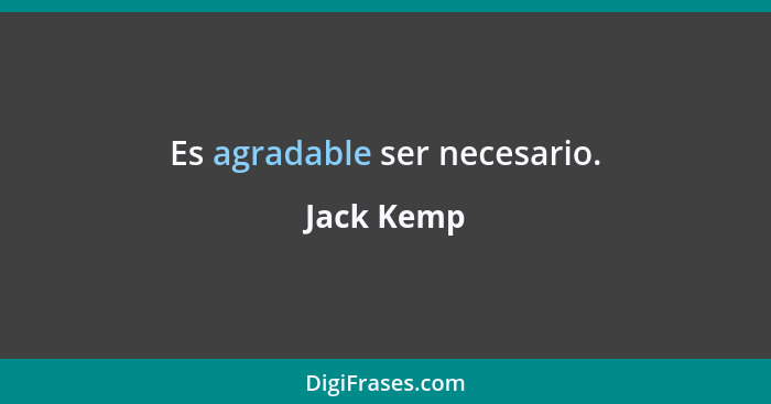 Es agradable ser necesario.... - Jack Kemp