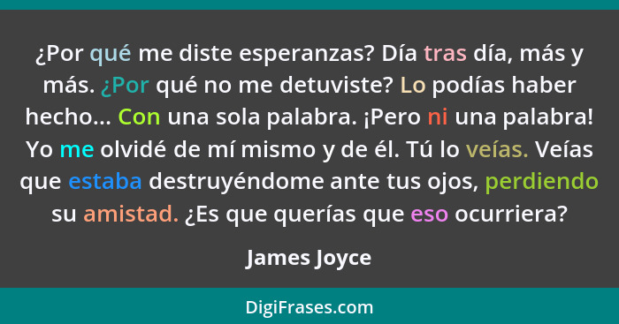 ¿Por qué me diste esperanzas? Día tras día, más y más. ¿Por qué no me detuviste? Lo podías haber hecho... Con una sola palabra. ¡Pero ni... - James Joyce