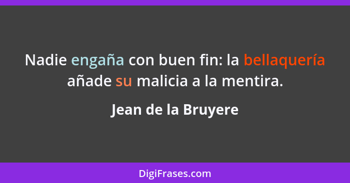 Nadie engaña con buen fin: la bellaquería añade su malicia a la mentira.... - Jean de la Bruyere