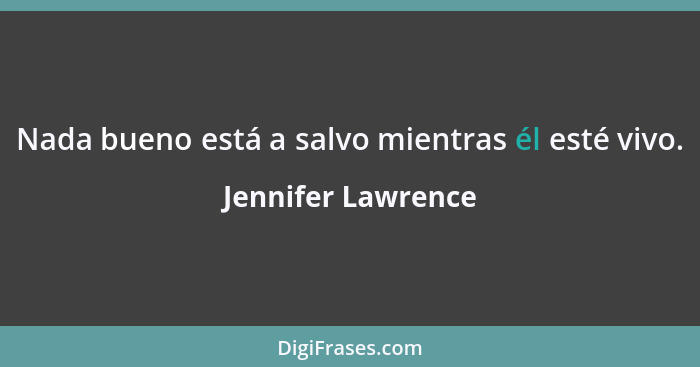 Nada bueno está a salvo mientras él esté vivo.... - Jennifer Lawrence