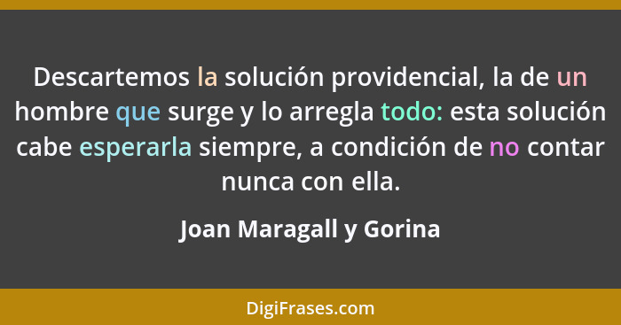 Descartemos la solución providencial, la de un hombre que surge y lo arregla todo: esta solución cabe esperarla siempre, a co... - Joan Maragall y Gorina