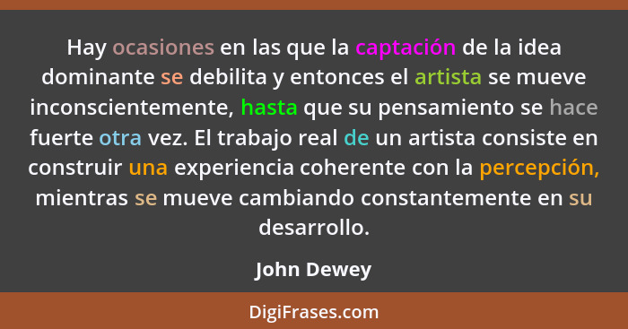 Hay ocasiones en las que la captación de la idea dominante se debilita y entonces el artista se mueve inconscientemente, hasta que su pen... - John Dewey