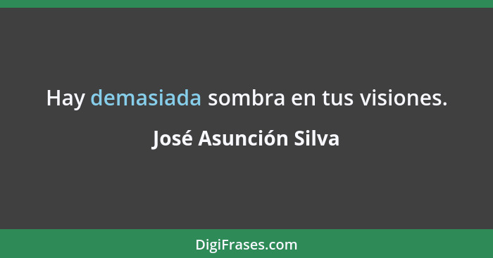 Hay demasiada sombra en tus visiones.... - José Asunción Silva