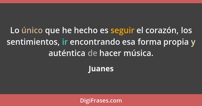 Lo único que he hecho es seguir el corazón, los sentimientos, ir encontrando esa forma propia y auténtica de hacer música.... - Juanes