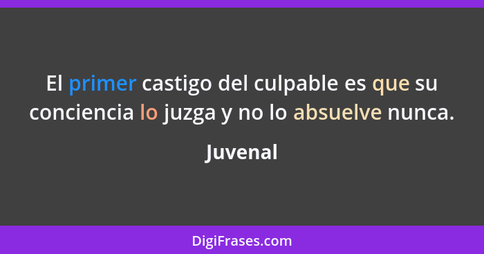 El primer castigo del culpable es que su conciencia lo juzga y no lo absuelve nunca.... - Juvenal