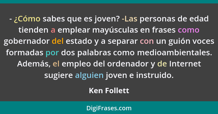 - ¿Cómo sabes que es joven? -Las personas de edad tienden a emplear mayúsculas en frases como gobernador del estado y a separar con un g... - Ken Follett