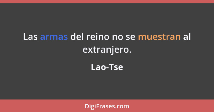 Las armas del reino no se muestran al extranjero.... - Lao-Tse