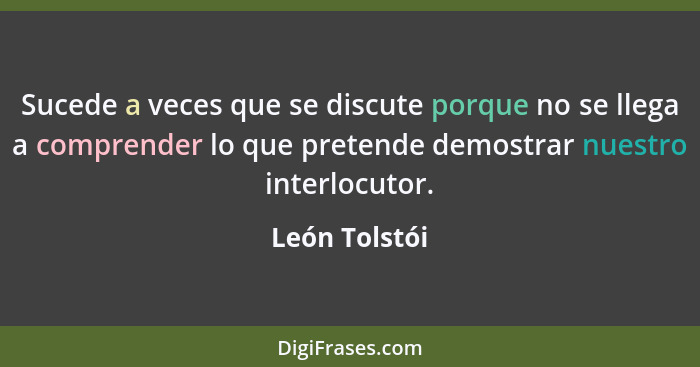 Sucede a veces que se discute porque no se llega a comprender lo que pretende demostrar nuestro interlocutor.... - León Tolstói