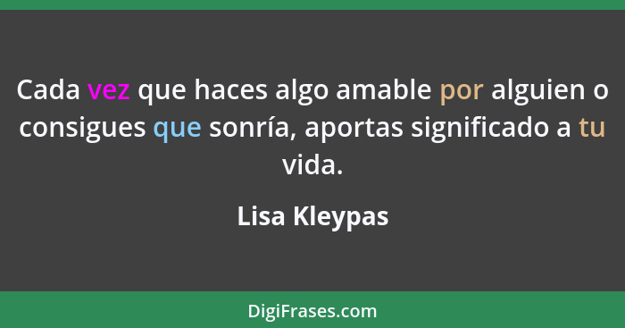 Cada vez que haces algo amable por alguien o consigues que sonría, aportas significado a tu vida.... - Lisa Kleypas