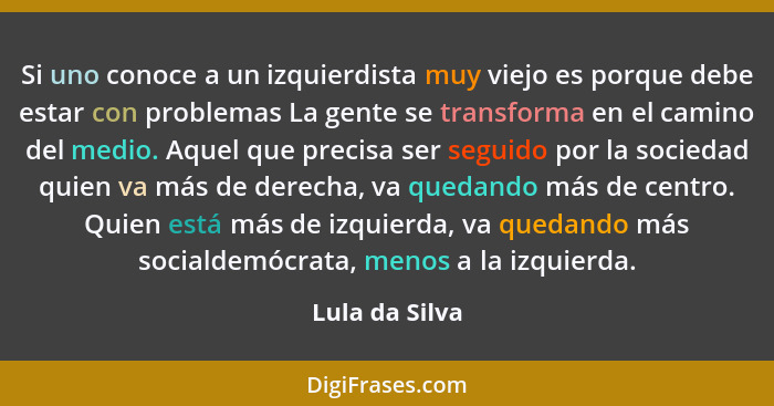 Si uno conoce a un izquierdista muy viejo es porque debe estar con problemas La gente se transforma en el camino del medio. Aquel que... - Lula da Silva