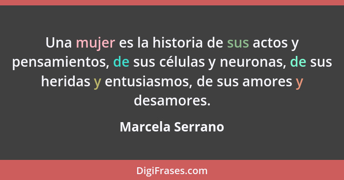 Una mujer es la historia de sus actos y pensamientos, de sus células y neuronas, de sus heridas y entusiasmos, de sus amores y desam... - Marcela Serrano