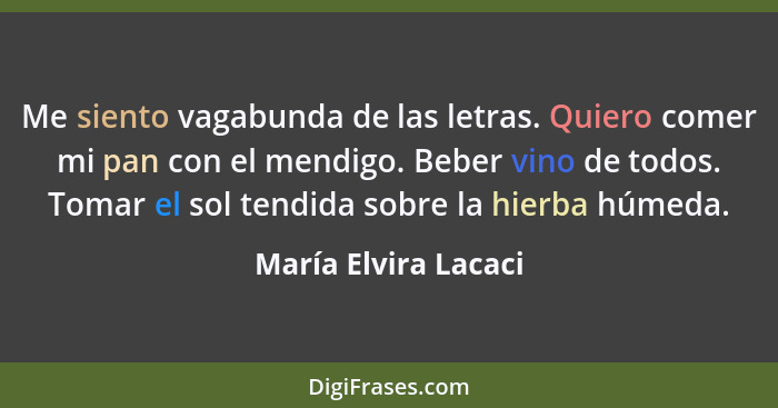 Me siento vagabunda de las letras. Quiero comer mi pan con el mendigo. Beber vino de todos. Tomar el sol tendida sobre la hierba... - María Elvira Lacaci