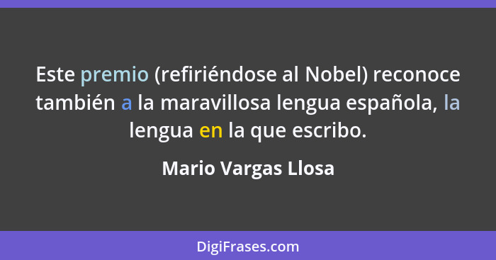 Este premio (refiriéndose al Nobel) reconoce también a la maravillosa lengua española, la lengua en la que escribo.... - Mario Vargas Llosa