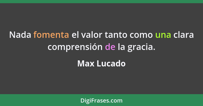 Nada fomenta el valor tanto como una clara comprensión de la gracia.... - Max Lucado