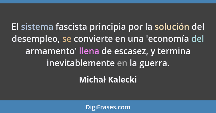 El sistema fascista principia por la solución del desempleo, se convierte en una 'economía del armamento' llena de escasez, y termina... - Michał Kalecki