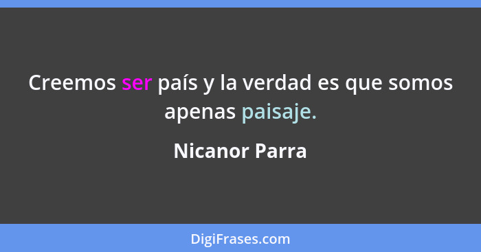 Creemos ser país y la verdad es que somos apenas paisaje.... - Nicanor Parra