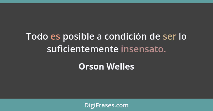 Todo es posible a condición de ser lo suficientemente insensato.... - Orson Welles