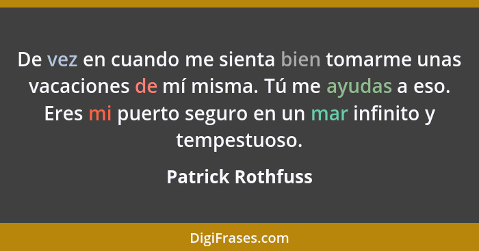 De vez en cuando me sienta bien tomarme unas vacaciones de mí misma. Tú me ayudas a eso. Eres mi puerto seguro en un mar infinito y... - Patrick Rothfuss