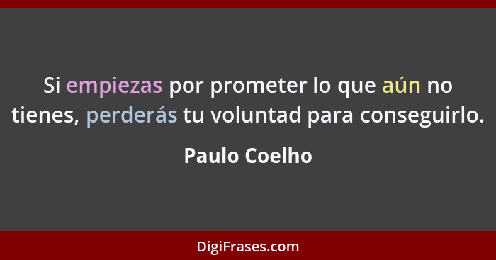 Si empiezas por prometer lo que aún no tienes, perderás tu voluntad para conseguirlo.... - Paulo Coelho
