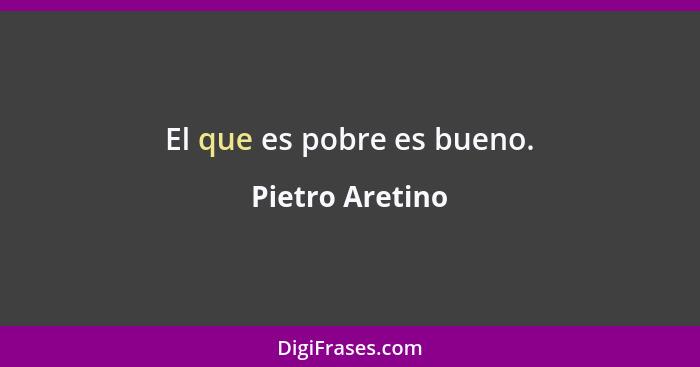 El que es pobre es bueno.... - Pietro Aretino