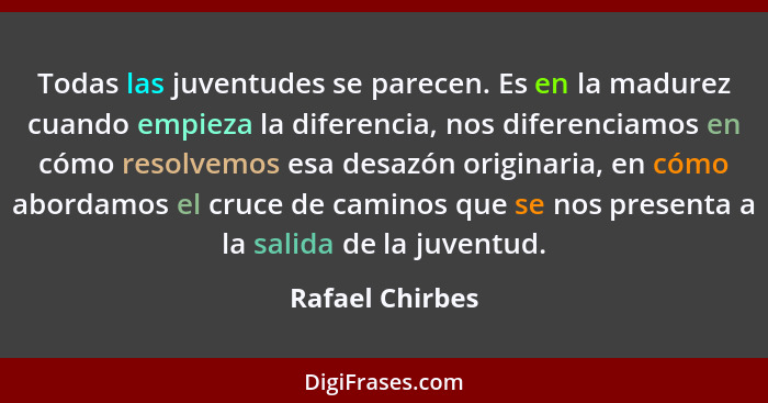 Todas las juventudes se parecen. Es en la madurez cuando empieza la diferencia, nos diferenciamos en cómo resolvemos esa desazón orig... - Rafael Chirbes