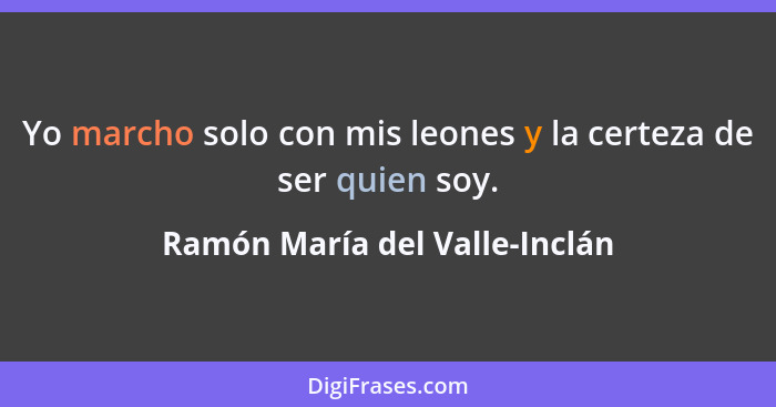Yo marcho solo con mis leones y la certeza de ser quien soy.... - Ramón María del Valle-Inclán