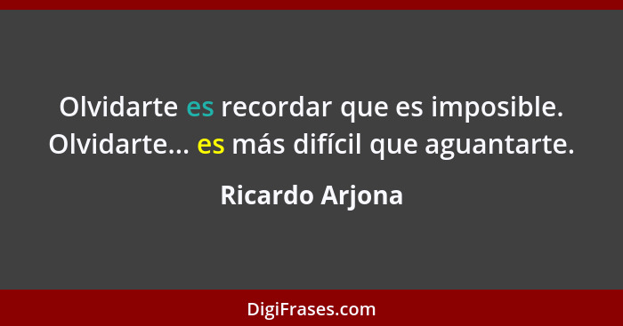 Olvidarte es recordar que es imposible. Olvidarte... es más difícil que aguantarte.... - Ricardo Arjona