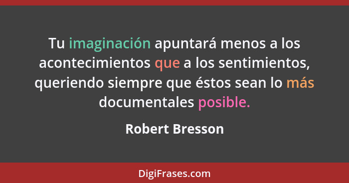 Tu imaginación apuntará menos a los acontecimientos que a los sentimientos, queriendo siempre que éstos sean lo más documentales posi... - Robert Bresson