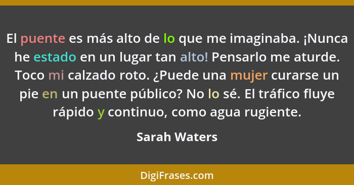 El puente es más alto de lo que me imaginaba. ¡Nunca he estado en un lugar tan alto! Pensarlo me aturde. Toco mi calzado roto. ¿Puede u... - Sarah Waters