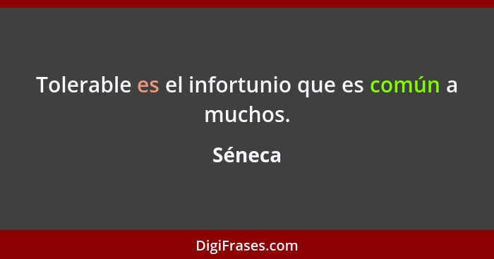 Tolerable es el infortunio que es común a muchos.... - Séneca