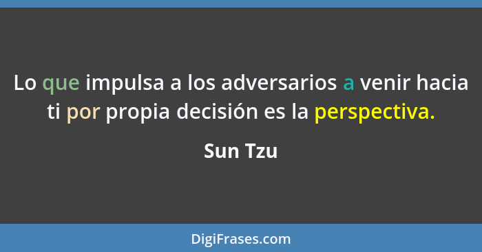 Lo que impulsa a los adversarios a venir hacia ti por propia decisión es la perspectiva.... - Sun Tzu