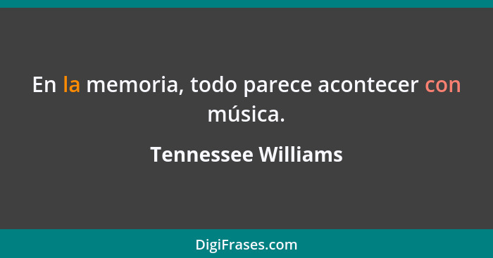 En la memoria, todo parece acontecer con música.... - Tennessee Williams