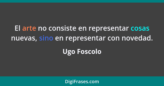 El arte no consiste en representar cosas nuevas, sino en representar con novedad.... - Ugo Foscolo