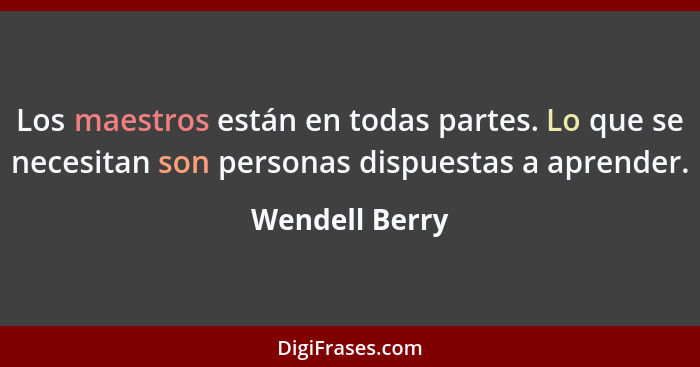 Los maestros están en todas partes. Lo que se necesitan son personas dispuestas a aprender.... - Wendell Berry