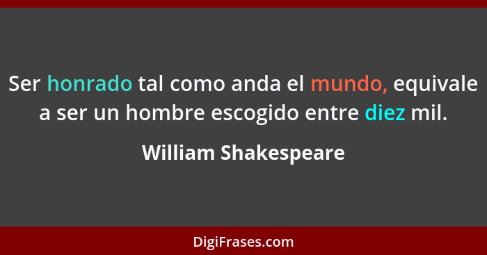 Ser honrado tal como anda el mundo, equivale a ser un hombre escogido entre diez mil.... - William Shakespeare