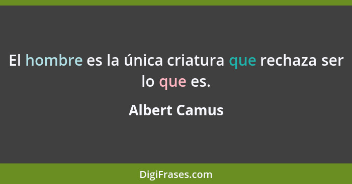 El hombre es la única criatura que rechaza ser lo que es.... - Albert Camus