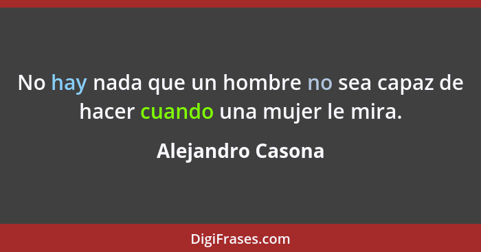 No hay nada que un hombre no sea capaz de hacer cuando una mujer le mira.... - Alejandro Casona