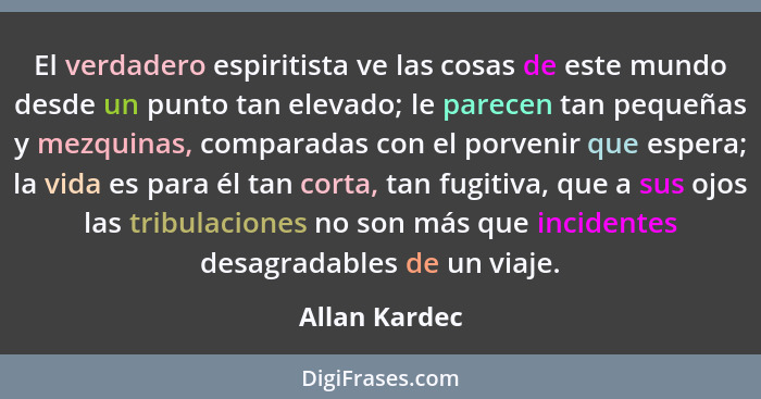 El verdadero espiritista ve las cosas de este mundo desde un punto tan elevado; le parecen tan pequeñas y mezquinas, comparadas con el... - Allan Kardec