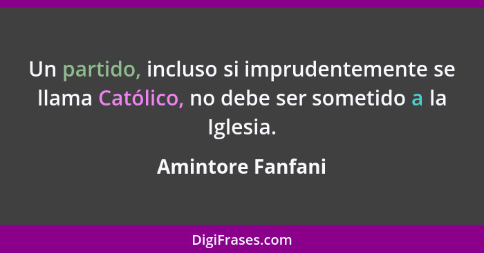 Un partido, incluso si imprudentemente se llama Católico, no debe ser sometido a la Iglesia.... - Amintore Fanfani