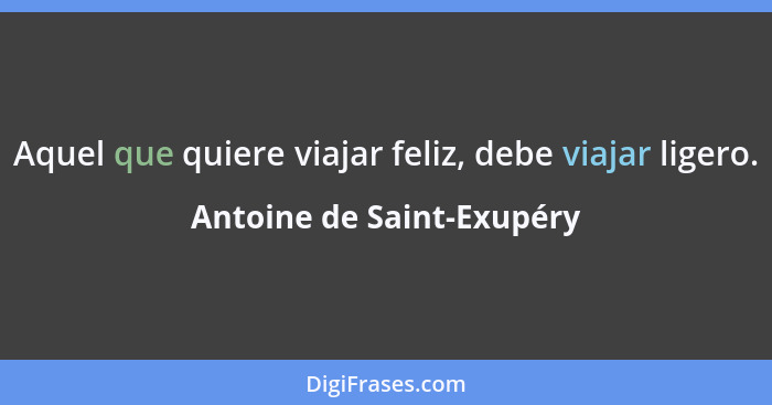 Aquel que quiere viajar feliz, debe viajar ligero.... - Antoine de Saint-Exupéry