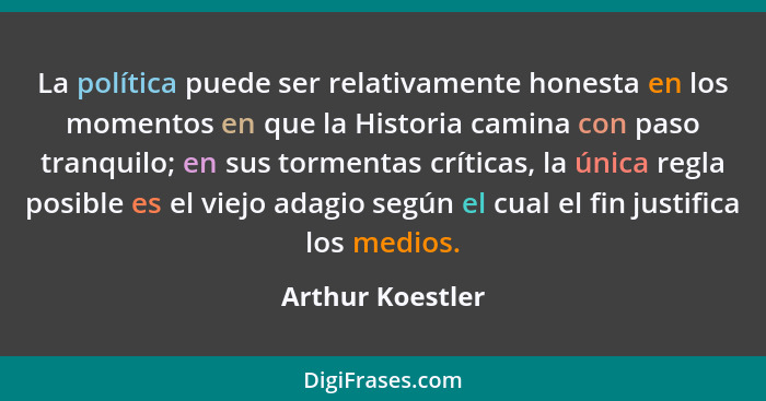 La política puede ser relativamente honesta en los momentos en que la Historia camina con paso tranquilo; en sus tormentas críticas,... - Arthur Koestler