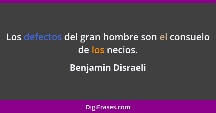 Los defectos del gran hombre son el consuelo de los necios.... - Benjamin Disraeli